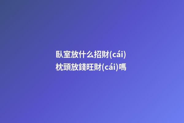 臥室放什么招財(cái) 枕頭放錢旺財(cái)嗎